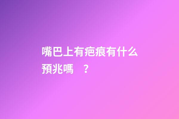 嘴巴上有疤痕有什么預兆嗎？